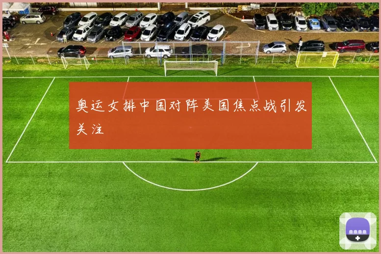 奥运女排中国对阵美国焦点战引发关注