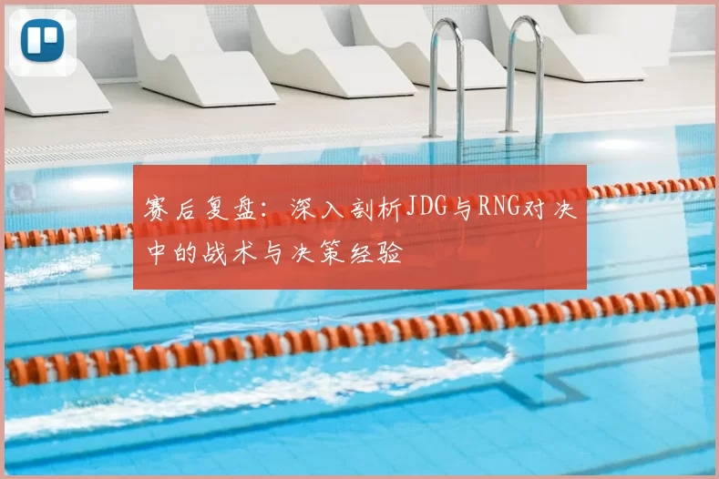 赛后复盘：深入剖析JDG与RNG对决中的战术与决策经验