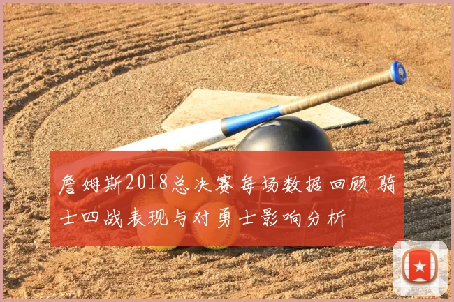 詹姆斯2018总决赛每场数据回顾 骑士四战表现与对勇士影响分析