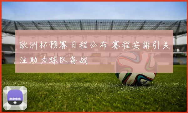 欧洲杯预赛日程公布 赛程安排引关注助力球队备战