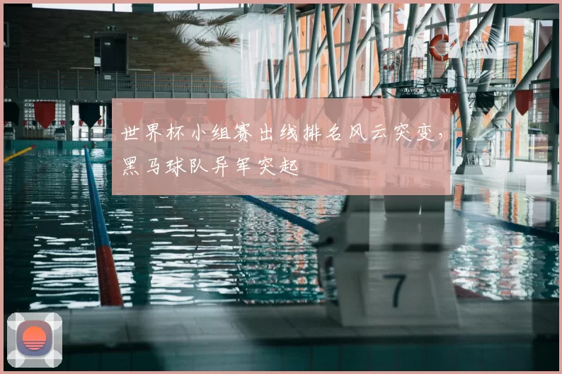 世界杯小组赛出线排名风云突变，黑马球队异军突起
