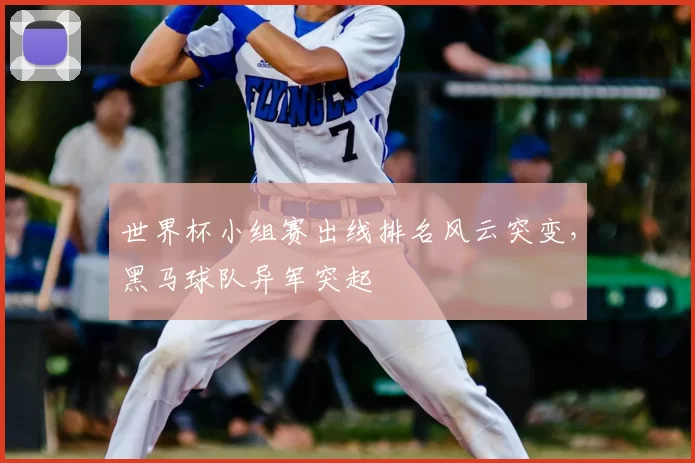 世界杯小组赛出线排名风云突变，黑马球队异军突起