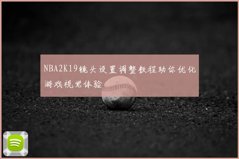 NBA2K19镜头设置调整教程助你优化游戏视觉体验
