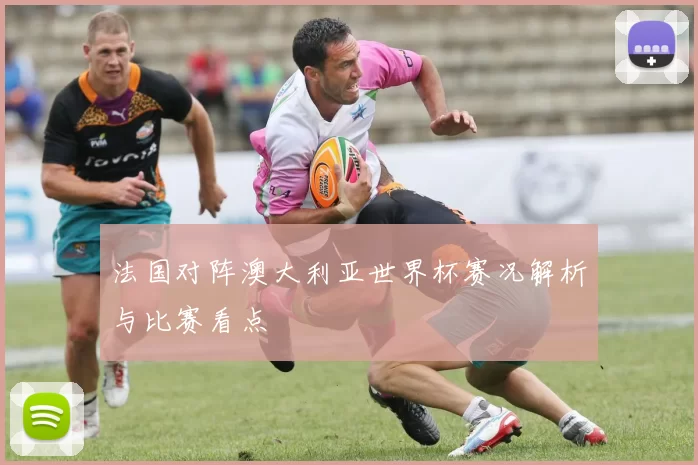法国对阵澳大利亚世界杯赛况解析与比赛看点