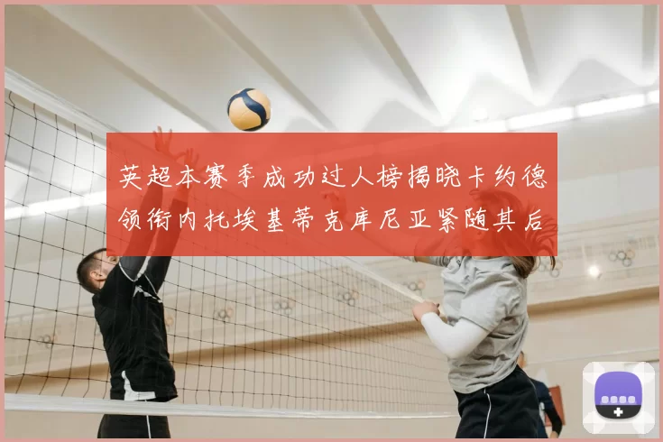 英超本赛季成功过人榜揭晓卡约德领衔内托埃基蒂克库尼亚紧随其后