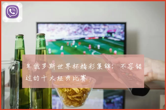 年俄罗斯世界杯精彩集锦：不容错过的十大经典比赛