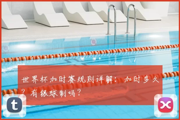 世界杯加时赛规则详解:加时多久?有银球制吗?