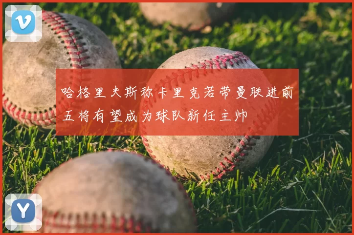 哈格里夫斯称卡里克若带曼联进前五将有望成为球队新任主帅