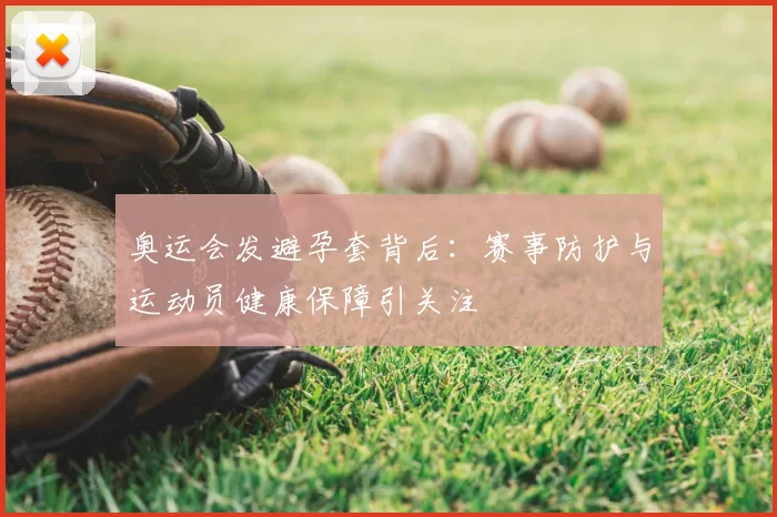 奥运会发避孕套背后:赛事防护与运动员健康保障引关注