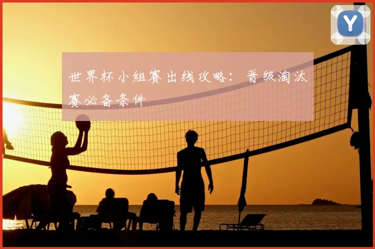 世界杯小组赛出线攻略：晋级淘汰赛必备条件