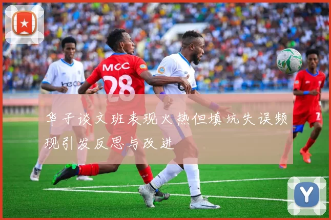 华子谈文班表现火热但填坑失误频现引发反思与改进