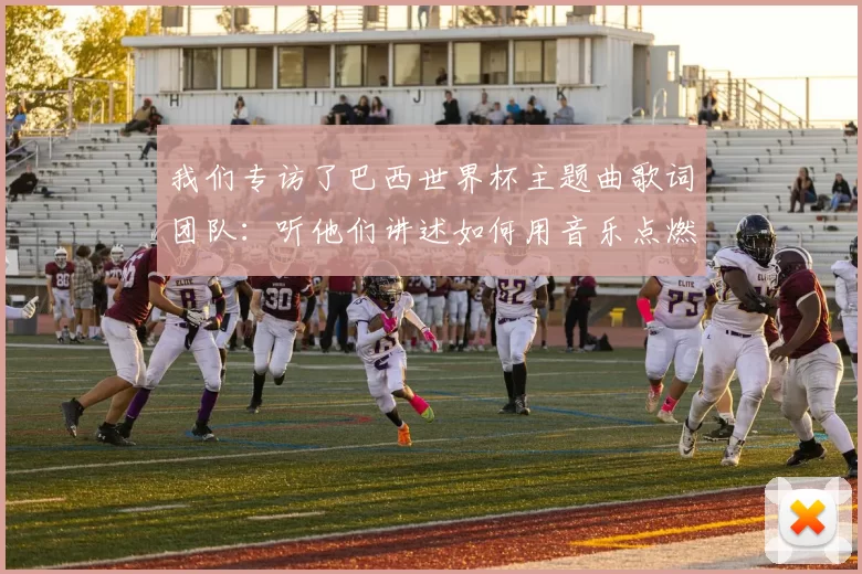 我们专访了巴西世界杯主题曲歌词团队:听他们讲述如何用音乐点燃全球