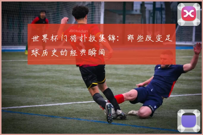 世界杯门将扑救集锦:那些改变足球历史的经典瞬间