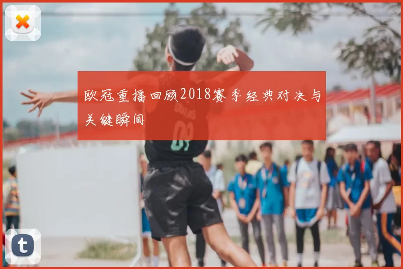 欧冠重播回顾2018赛季经典对决与关键瞬间