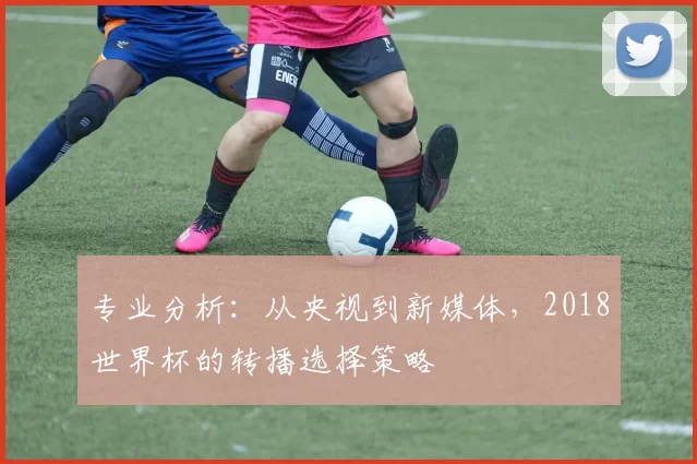 专业分析：从央视到新媒体，2018世界杯的转播选择策略