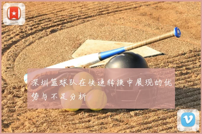 深圳篮球队在快速转换中展现的优势与不足分析
