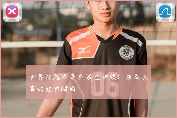世界杯冠军争夺战全回顾:历届决赛的经典瞬间