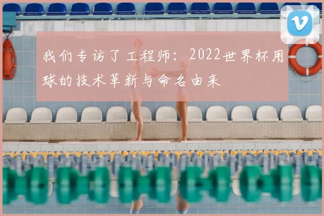 我们专访了工程师:2022世界杯用球的技术革新与命名由来
