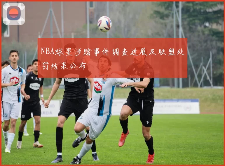NBA球星涉赌事件调查进展及联盟处罚结果公布