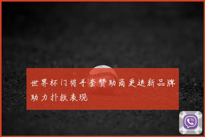 世界杯门将手套赞助商更迭新品牌助力扑救表现