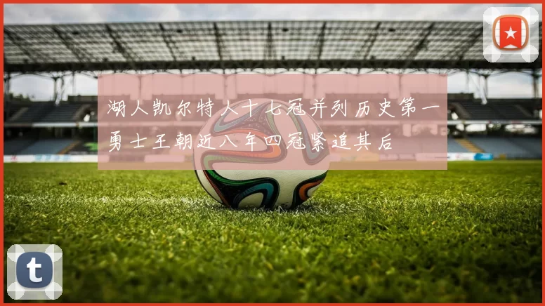 湖人凯尔特人十七冠并列历史第一勇士王朝近八年四冠紧追其后