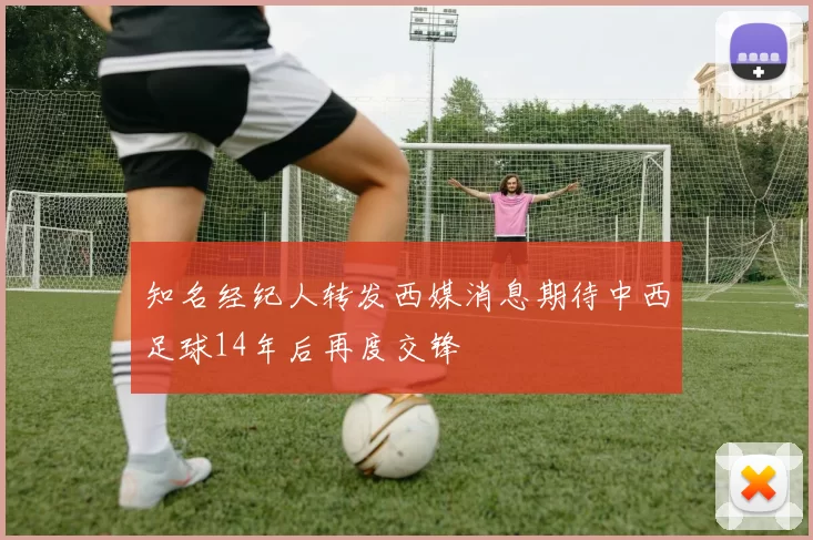 知名经纪人转发西媒消息期待中西足球14年后再度交锋