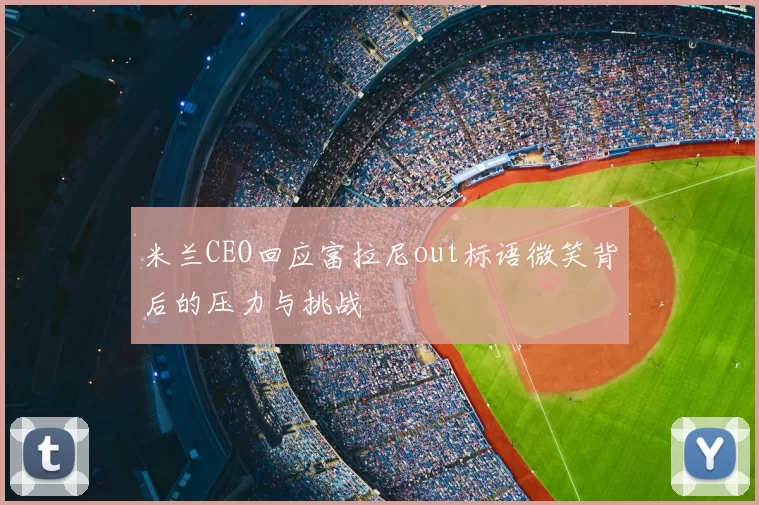 米兰CEO回应富拉尼out标语微笑背后的压力与挑战