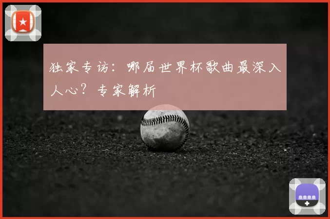 独家专访:哪届世界杯歌曲最深入人心?专家解析