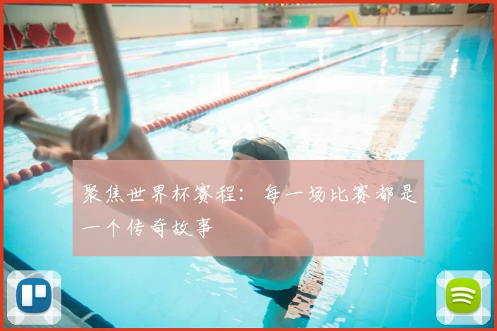 聚焦世界杯赛程:每一场比赛都是一个传奇故事