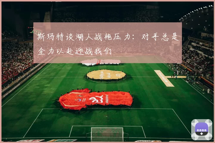 斯玛特谈湖人战袍压力：对手总是全力以赴迎战我们