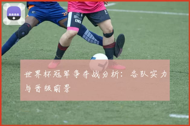 世界杯冠军争夺战分析：各队实力与晋级前景