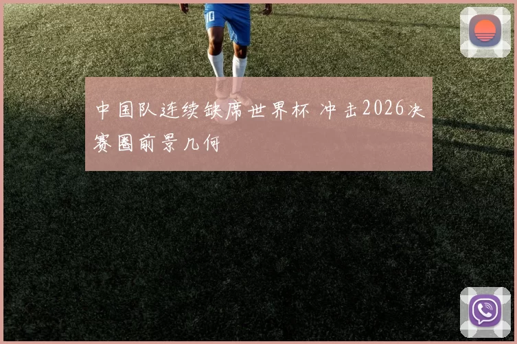 中国队连续缺席世界杯 冲击2026决赛圈前景几何