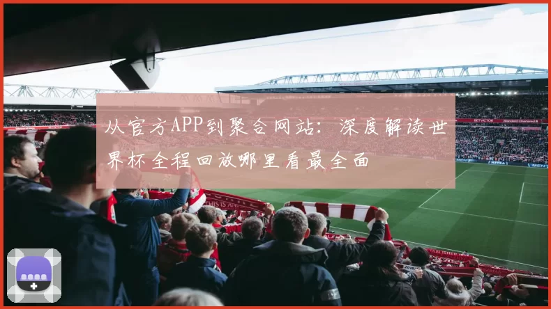 从官方APP到聚合网站:深度解读世界杯全程回放哪里看最全面