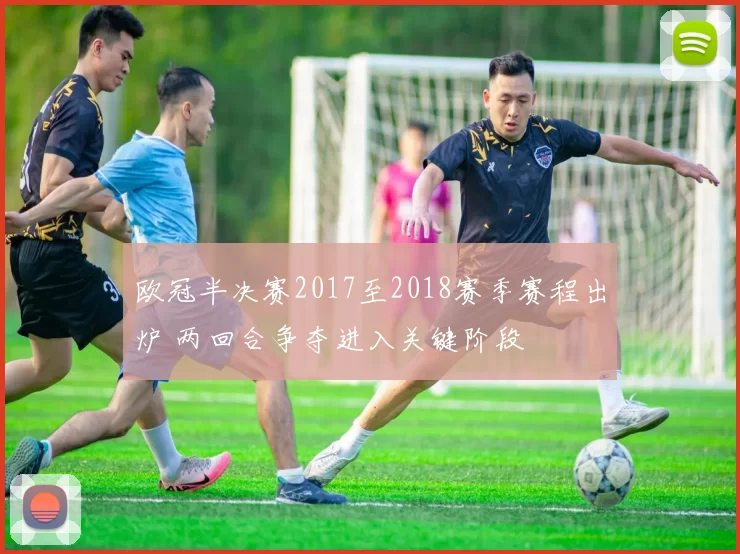 欧冠半决赛2017至2018赛季赛程出炉 两回合争夺进入关键阶段
