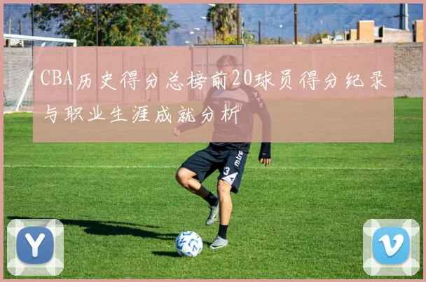 CBA历史得分总榜前20球员得分纪录与职业生涯成就分析
