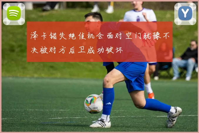 泽卡错失绝佳机会面对空门犹豫不决被对方后卫成功破坏