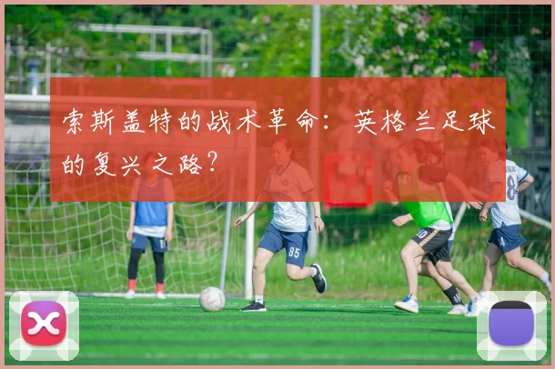 索斯盖特的战术革命：英格兰足球的复兴之路？