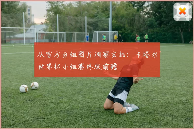 从官方分组图片洞察玄机:卡塔尔世界杯小组赛终极前瞻