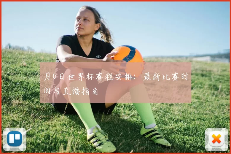 月6日世界杯赛程安排:最新比赛时间与直播指南