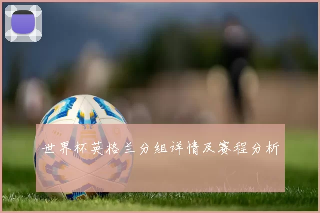 世界杯英格兰分组详情及赛程分析
