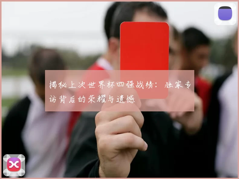 揭秘上次世界杯四强战绩:独家专访背后的荣耀与遗憾