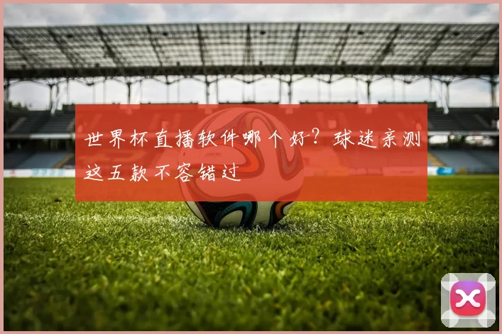 世界杯直播软件哪个好?球迷亲测这五款不容错过