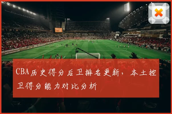 CBA历史得分后卫排名更新，本土控卫得分能力对比分析