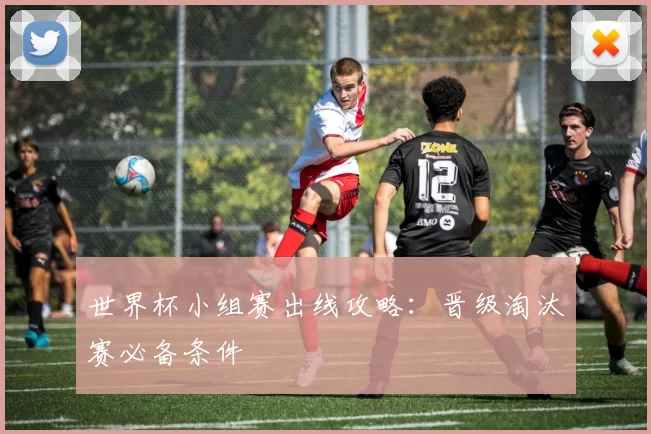 世界杯小组赛出线攻略：晋级淘汰赛必备条件