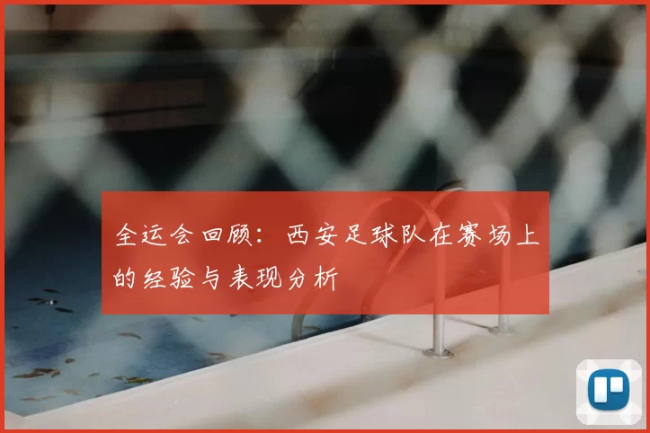 全运会回顾：西安足球队在赛场上的经验与表现分析