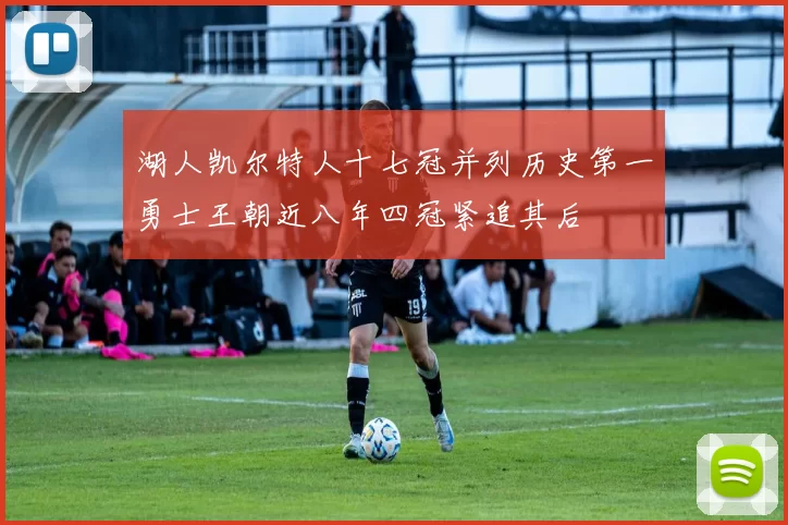 湖人凯尔特人十七冠并列历史第一勇士王朝近八年四冠紧追其后
