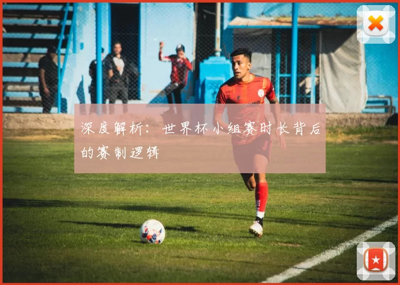 深度解析:世界杯小组赛时长背后的赛制逻辑