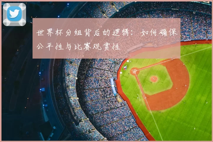 世界杯分组背后的逻辑：如何确保公平性与比赛观赏性