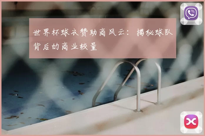 世界杯球衣赞助商风云：揭秘球队背后的商业较量