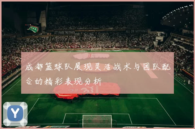 成都篮球队展现灵活战术与团队配合的精彩表现分析